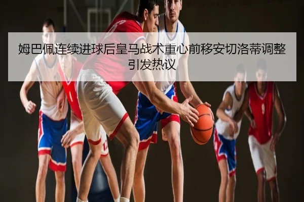 姆巴佩连续进球后皇马战术重心前移安切洛蒂调整引发热议