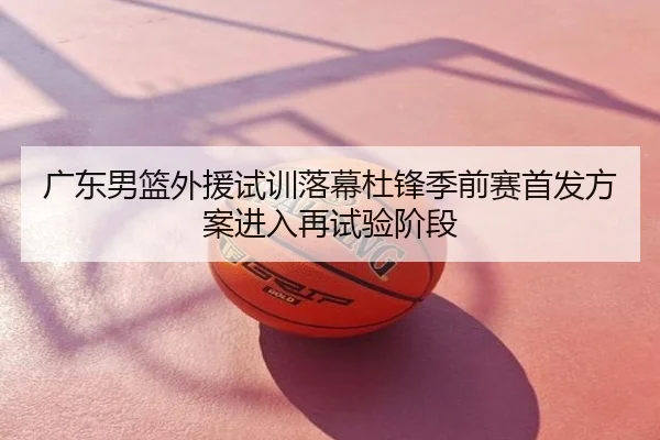 广东男篮外援试训落幕杜锋季前赛首发方案进入再试验阶段