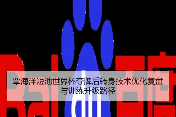 覃海洋短池世界杯夺牌后转身技术优化复盘与训练升级路径