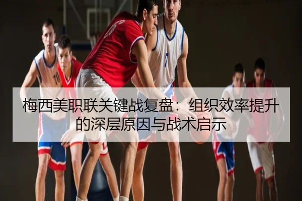 梅西美职联关键战复盘：组织效率提升的深层原因与战术启示